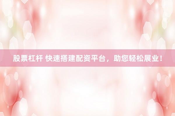 股票杠杆 快速搭建配资平台，助您轻松展业！