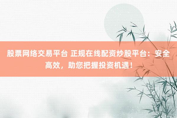 股票网络交易平台 正规在线配资炒股平台：安全高效，助您把握投资机遇！