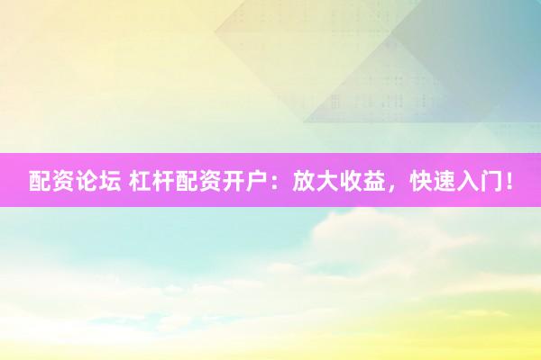 配资论坛 杠杆配资开户：放大收益，快速入门！