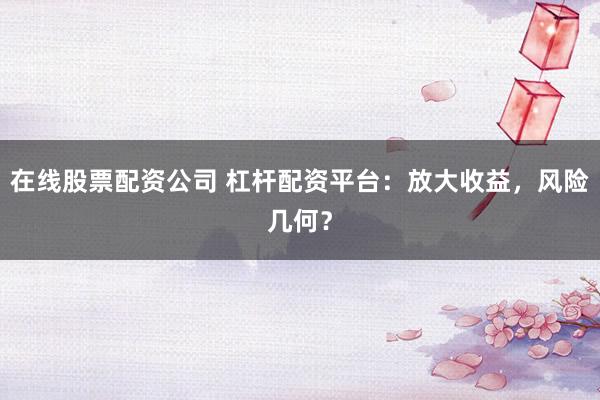 在线股票配资公司 杠杆配资平台：放大收益，风险几何？