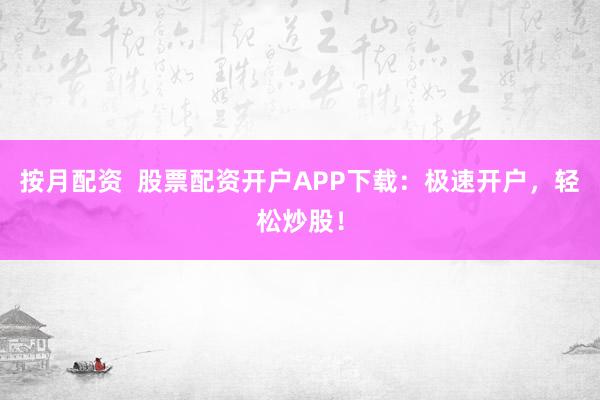 按月配资  股票配资开户APP下载：极速开户，轻松炒股！