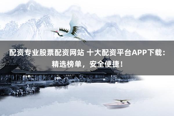 配资专业股票配资网站 十大配资平台APP下载：精选榜单，安全便捷！