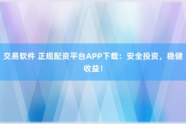 交易软件 正规配资平台APP下载：安全投资，稳健收益！