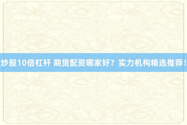 炒股10倍杠杆 期货配资哪家好？实力机构精选推荐！