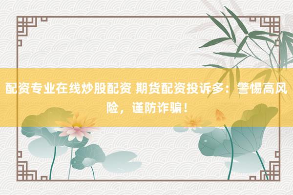 配资专业在线炒股配资 期货配资投诉多：警惕高风险，谨防诈骗！