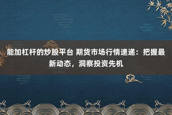 能加杠杆的炒股平台 期货市场行情速递：把握最新动态，洞察投资先机