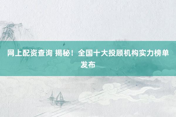 网上配资查询 揭秘！全国十大投顾机构实力榜单发布