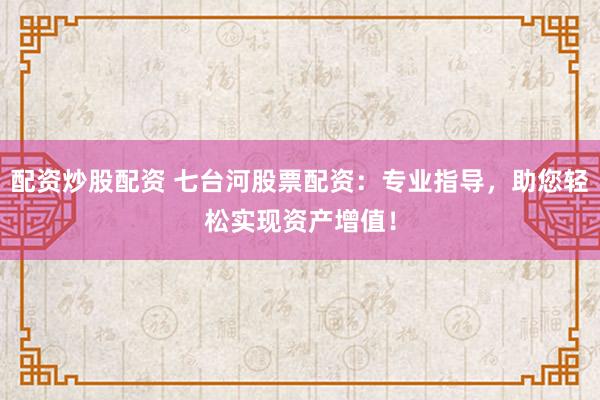 配资炒股配资 七台河股票配资：专业指导，助您轻松实现资产增值！