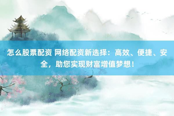 怎么股票配资 网络配资新选择：高效、便捷、安全，助您实现财富增值梦想！