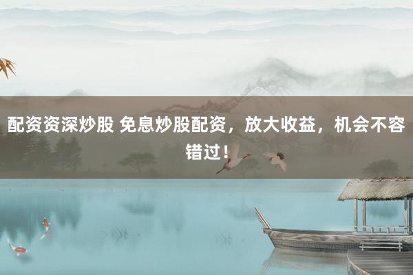 配资资深炒股 免息炒股配资，放大收益，机会不容错过！