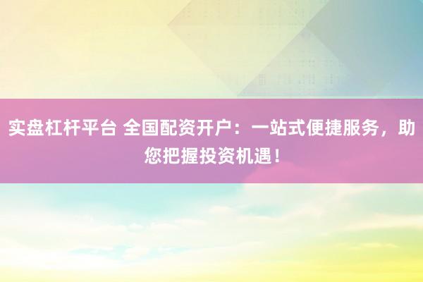 实盘杠杆平台 全国配资开户：一站式便捷服务，助您把握投资机遇！