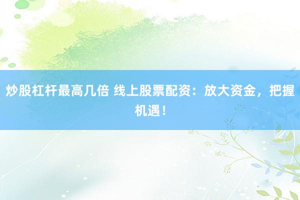 炒股杠杆最高几倍 线上股票配资：放大资金，把握机遇！