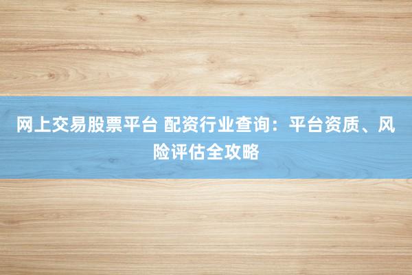 网上交易股票平台 配资行业查询：平台资质、风险评估全攻略