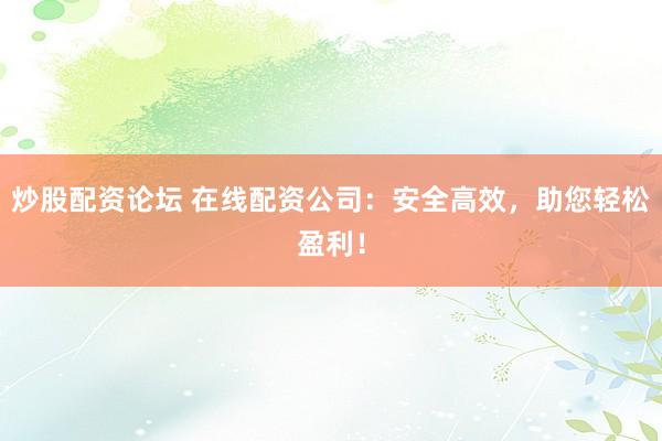 炒股配资论坛 在线配资公司：安全高效，助您轻松盈利！