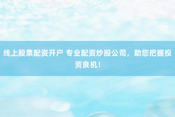 线上股票配资开户 专业配资炒股公司，助您把握投资良机！
