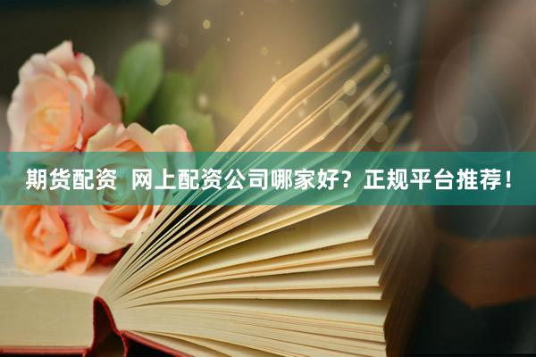 期货配资  网上配资公司哪家好？正规平台推荐！