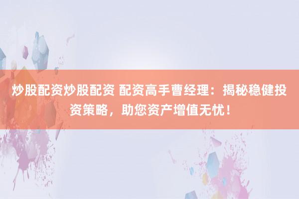 炒股配资炒股配资 配资高手曹经理：揭秘稳健投资策略，助您资产增值无忧！