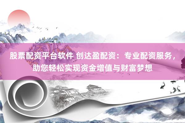 股票配资平台软件 创达盈配资：专业配资服务，助您轻松实现资金增值与财富梦想