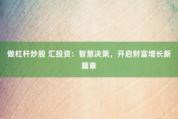 做杠杆炒股 汇投资：智慧决策，开启财富增长新篇章