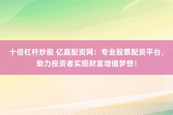 十倍杠杆炒股 亿赢配资网：专业股票配资平台，助力投资者实现财富增值梦想！