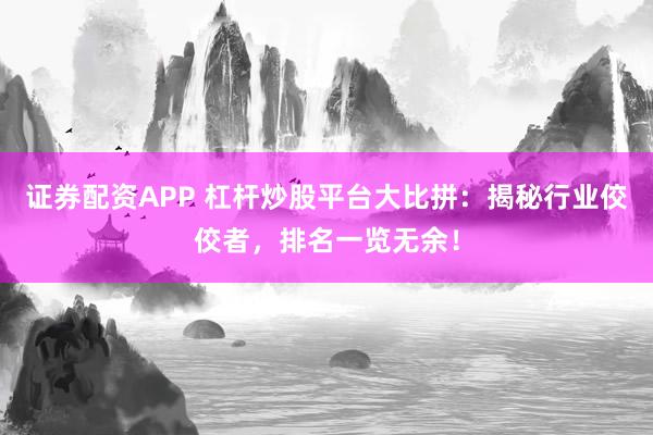 证券配资APP 杠杆炒股平台大比拼：揭秘行业佼佼者，排名一览无余！