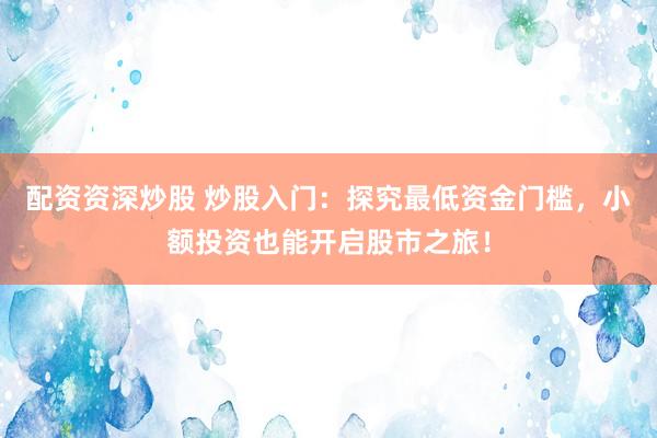 配资资深炒股 炒股入门：探究最低资金门槛，小额投资也能开启股市之旅！