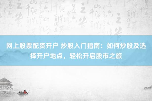 网上股票配资开户 炒股入门指南：如何炒股及选择开户地点，轻松开启股市之旅