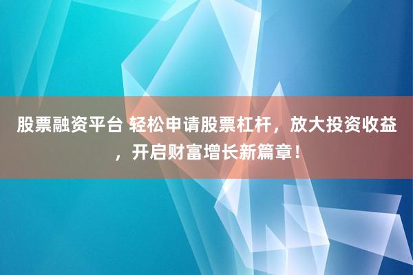 股票融资平台 轻松申请股票杠杆，放大投资收益，开启财富增长新篇章！