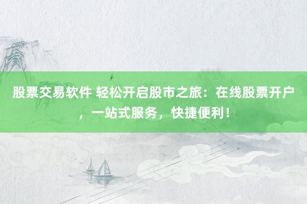 股票交易软件 轻松开启股市之旅：在线股票开户，一站式服务，快捷便利！