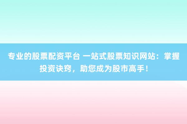 专业的股票配资平台 一站式股票知识网站：掌握投资诀窍，助您成为股市高手！