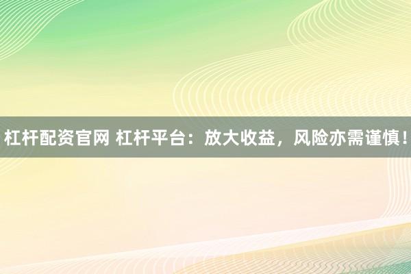 杠杆配资官网 杠杆平台：放大收益，风险亦需谨慎！