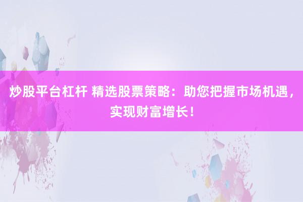 炒股平台杠杆 精选股票策略：助您把握市场机遇，实现财富增长！