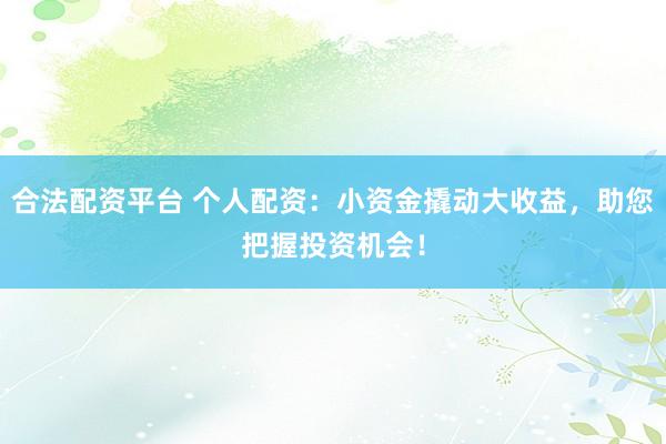 合法配资平台 个人配资：小资金撬动大收益，助您把握投资机会！