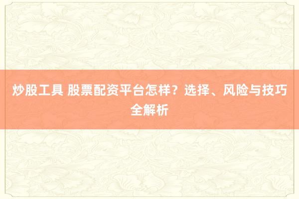炒股工具 股票配资平台怎样？选择、风险与技巧全解析