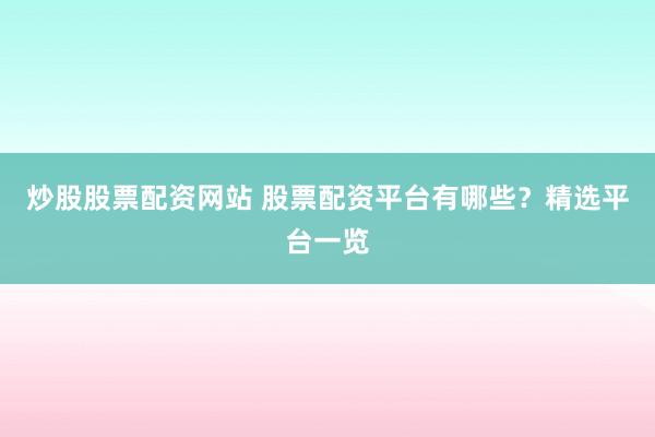 炒股股票配资网站 股票配资平台有哪些？精选平台一览