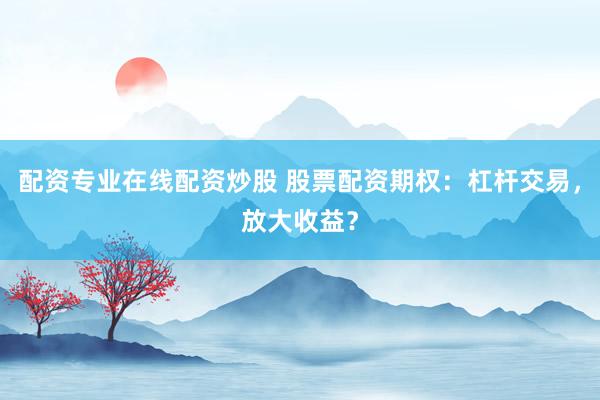 配资专业在线配资炒股 股票配资期权：杠杆交易，放大收益？