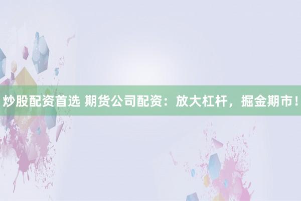 炒股配资首选 期货公司配资：放大杠杆，掘金期市！