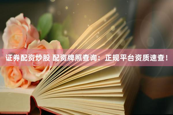 证券配资炒股 配资牌照查询：正规平台资质速查！