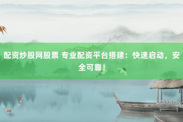 配资炒股网股票 专业配资平台搭建：快速启动，安全可靠！