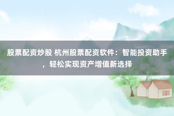 股票配资炒股 杭州股票配资软件：智能投资助手，轻松实现资产增值新选择