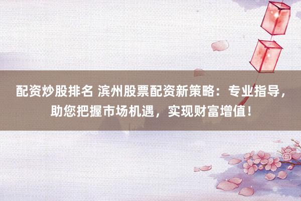 配资炒股排名 滨州股票配资新策略：专业指导，助您把握市场机遇，实现财富增值！