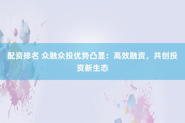 配资排名 众融众投优势凸显：高效融资，共创投资新生态