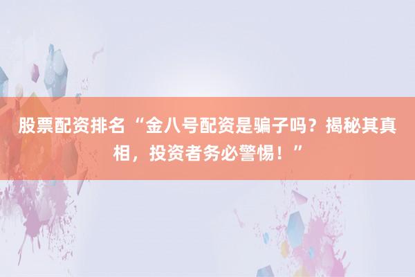股票配资排名 “金八号配资是骗子吗？揭秘其真相，投资者务必警惕！”