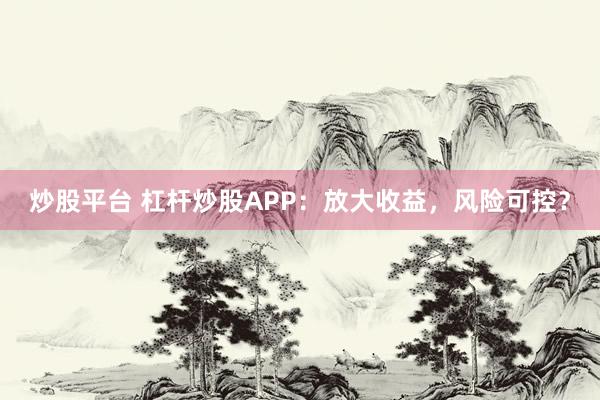 炒股平台 杠杆炒股APP：放大收益，风险可控？