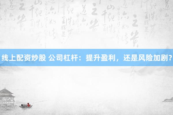 线上配资炒股 公司杠杆：提升盈利，还是风险加剧？