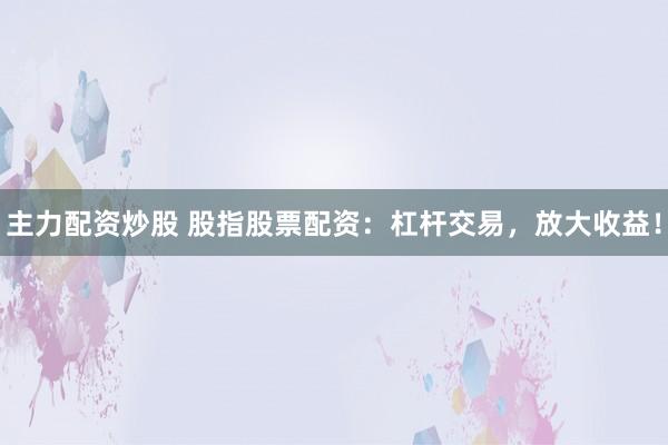 主力配资炒股 股指股票配资：杠杆交易，放大收益！