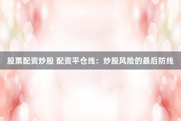 股票配资炒股 配资平仓线：炒股风险的最后防线