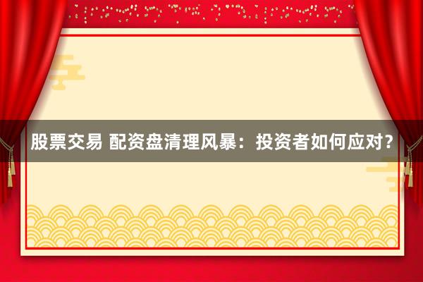 股票交易 配资盘清理风暴：投资者如何应对？