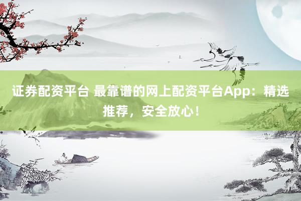 证券配资平台 最靠谱的网上配资平台App：精选推荐，安全放心！