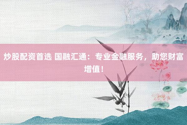 炒股配资首选 国融汇通：专业金融服务，助您财富增值！